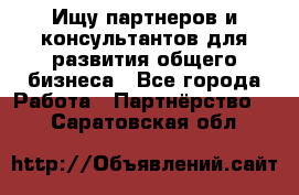 Ищу партнеров и консультантов для развития общего бизнеса - Все города Работа » Партнёрство   . Саратовская обл.
